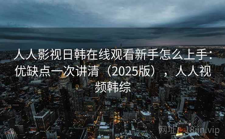 人人影视日韩在线观看新手怎么上手:优缺点一次讲清(2025版),人人视频韩综 人人影视日韩在线观看新手怎么上手:优缺点一次讲清(2025版),人人视频韩综