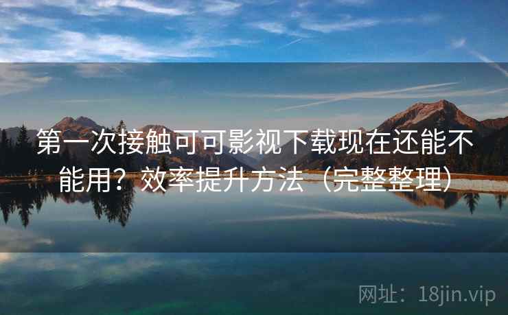 第一次接触可可影视下载现在还能不能用?效率提升方法(完整整理) 第一次接触可可影视下载现在还能不能用?效率提升方法(完整整理)