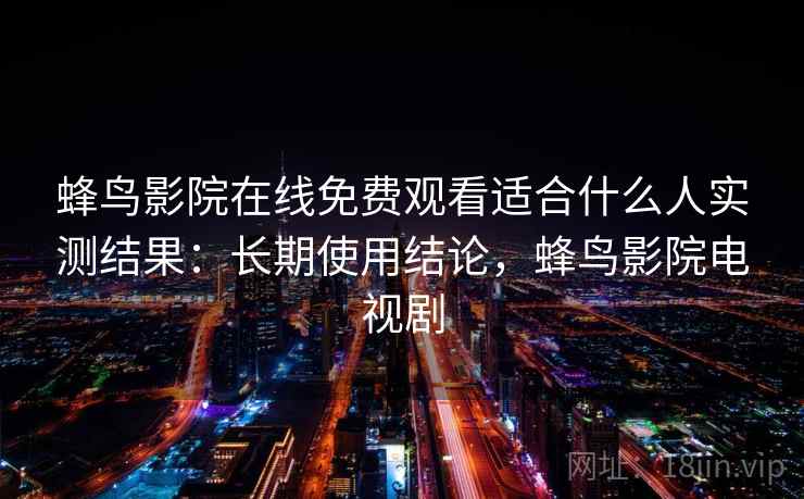 蜂鸟影院在线免费观看适合什么人实测结果:长期使用结论,蜂鸟影院电视剧 蜂鸟影院在线免费观看适合什么人实测结果:长期使用结论,蜂鸟影院电视剧