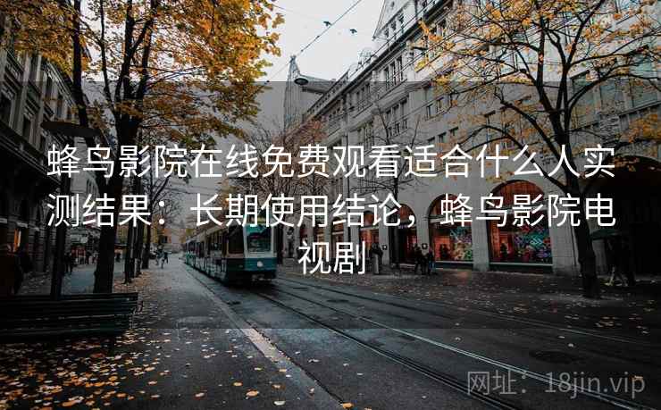 蜂鸟影院在线免费观看适合什么人实测结果:长期使用结论,蜂鸟影院电视剧 蜂鸟影院在线免费观看适合什么人实测结果:长期使用结论,蜂鸟影院电视剧