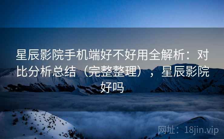 星辰影院手机端好不好用全解析:对比分析总结(完整整理),星辰影院好吗 星辰影院手机端好不好用全解析:对比分析总结(完整整理),星辰影院好吗