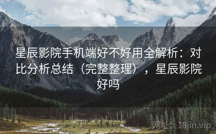 星辰影院手机端好不好用全解析:对比分析总结(完整整理),星辰影院好吗 星辰影院手机端好不好用全解析:对比分析总结(完整整理),星辰影院好吗