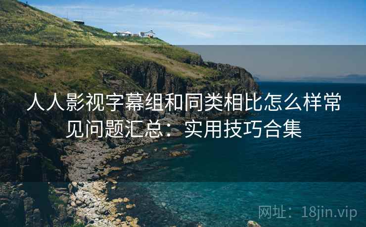 人人影视字幕组和同类相比怎么样常见问题汇总:实用技巧合集 人人影视字幕组和同类相比怎么样常见问题汇总:实用技巧合集