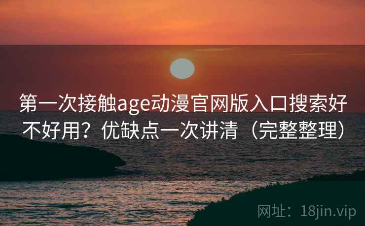 第一次接触age动漫官网版入口搜索好不好用?优缺点一次讲清(完整整理) 第一次接触age动漫官网版入口搜索好不好用?优缺点一次讲清(完整整理)