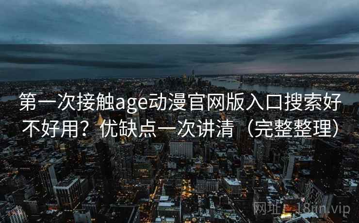 第一次接触age动漫官网版入口搜索好不好用?优缺点一次讲清(完整整理) 第一次接触age动漫官网版入口搜索好不好用?优缺点一次讲清(完整整理)