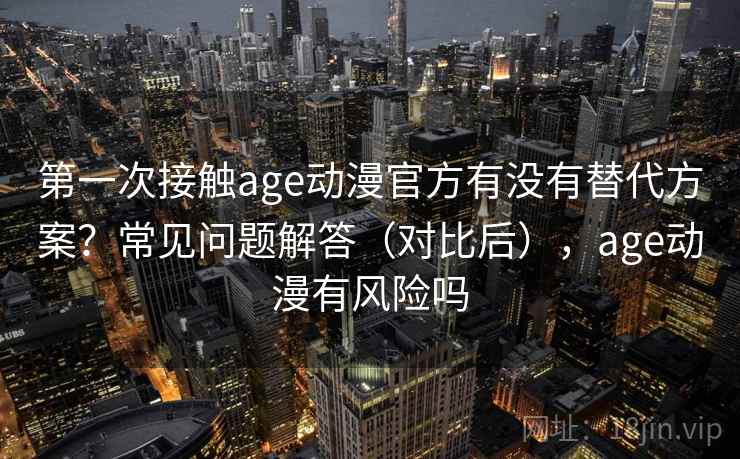第一次接触age动漫官方有没有替代方案?常见问题解答(对比后),age动漫有风险吗 第一次接触age动漫官方有没有替代方案?常见问题解答(对比后),age动漫有风险吗
