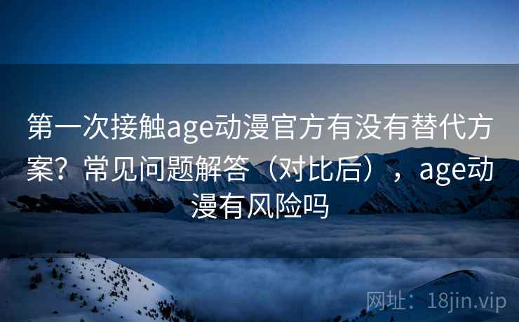 第一次接触age动漫官方有没有替代方案?常见问题解答(对比后),age动漫有风险吗 第一次接触age动漫官方有没有替代方案?常见问题解答(对比后),age动漫有风险吗