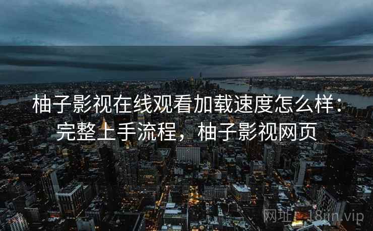 柚子影视在线观看加载速度怎么样:完整上手流程,柚子影视网页 柚子影视在线观看加载速度怎么样:完整上手流程,柚子影视网页