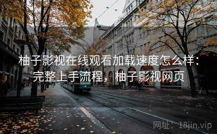 柚子影视在线观看加载速度怎么样:完整上手流程,柚子影视网页 柚子影视在线观看加载速度怎么样:完整上手流程,柚子影视网页