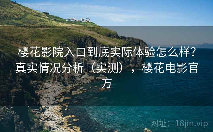 樱花影院入口到底实际体验怎么样?真实情况分析(实测),樱花电影官方 樱花影院入口到底实际体验怎么样?真实情况分析(实测),樱花电影官方