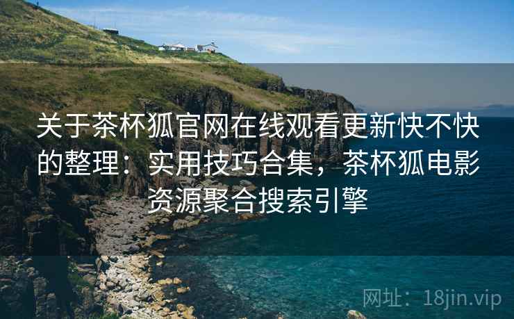 关于茶杯狐官网在线观看更新快不快的整理：实用技巧合集，茶杯狐电影资源聚合搜索引擎