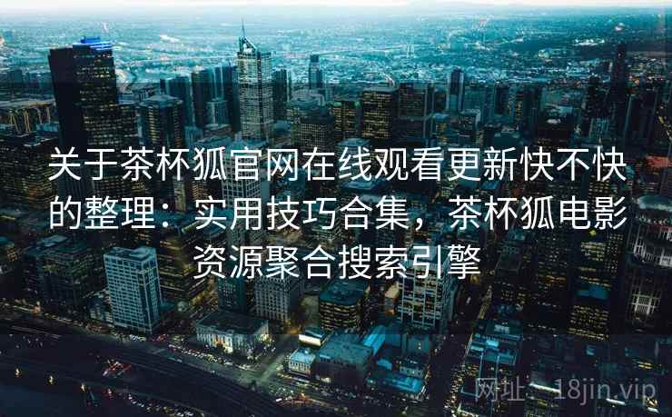 关于茶杯狐官网在线观看更新快不快的整理：实用技巧合集，茶杯狐电影资源聚合搜索引擎