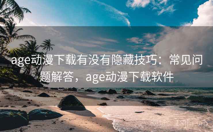 age动漫下载有没有隐藏技巧:常见问题解答,age动漫下载软件 age动漫下载有没有隐藏技巧:常见问题解答,age动漫下载软件