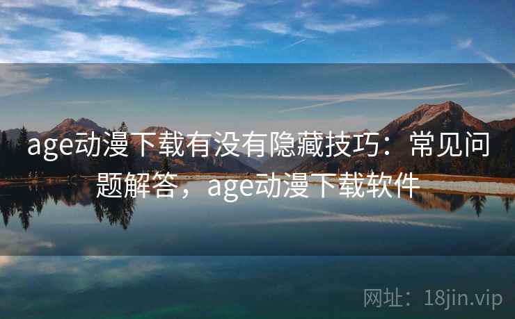 age动漫下载有没有隐藏技巧:常见问题解答,age动漫下载软件 age动漫下载有没有隐藏技巧:常见问题解答,age动漫下载软件