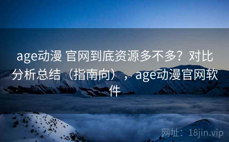 age动漫 官网到底资源多不多？对比分析总结（指南向），age动漫官网软件