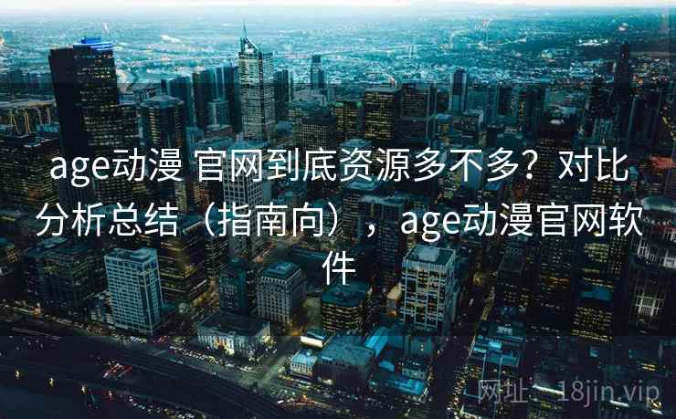 age动漫 官网到底资源多不多？对比分析总结（指南向），age动漫官网软件