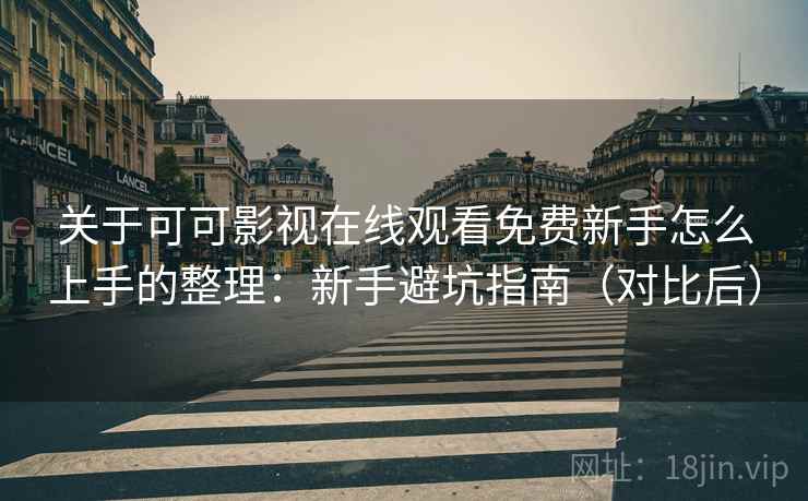 关于可可影视在线观看免费新手怎么上手的整理:新手避坑指南(对比后) 关于可可影视在线观看免费新手怎么上手的整理:新手避坑指南(对比后)
