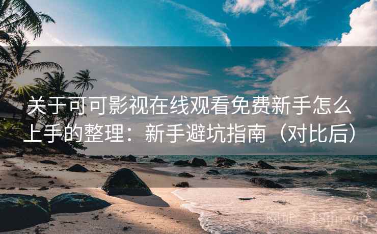 关于可可影视在线观看免费新手怎么上手的整理:新手避坑指南(对比后) 关于可可影视在线观看免费新手怎么上手的整理:新手避坑指南(对比后)