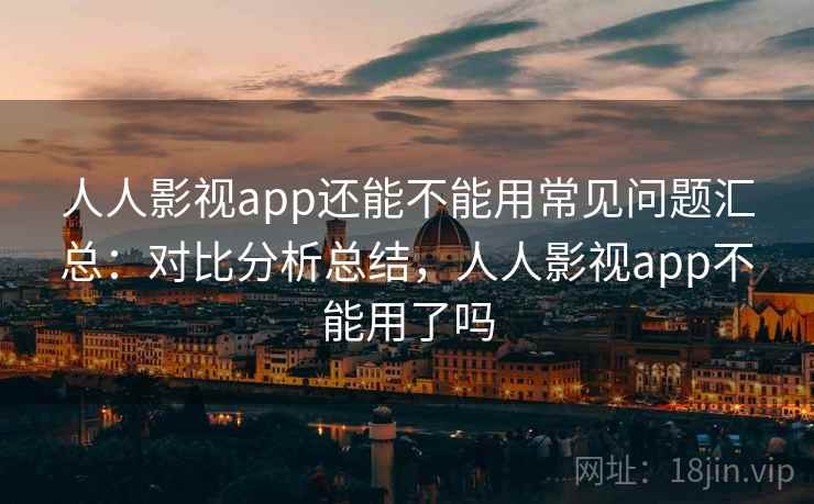 人人影视app还能不能用常见问题汇总:对比分析总结,人人影视app不能用了吗 人人影视app还能不能用常见问题汇总:对比分析总结,人人影视app不能用了吗