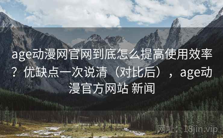 age动漫网官网到底怎么提高使用效率?优缺点一次说清(对比后),age动漫官方网站 新闻 age动漫网官网到底怎么提高使用效率?优缺点一次说清(对比后),age动漫官方网站 新闻
