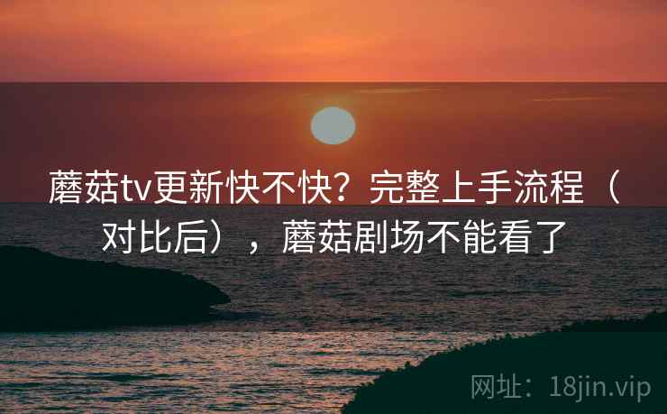 蘑菇tv更新快不快？完整上手流程（对比后），蘑菇剧场不能看了