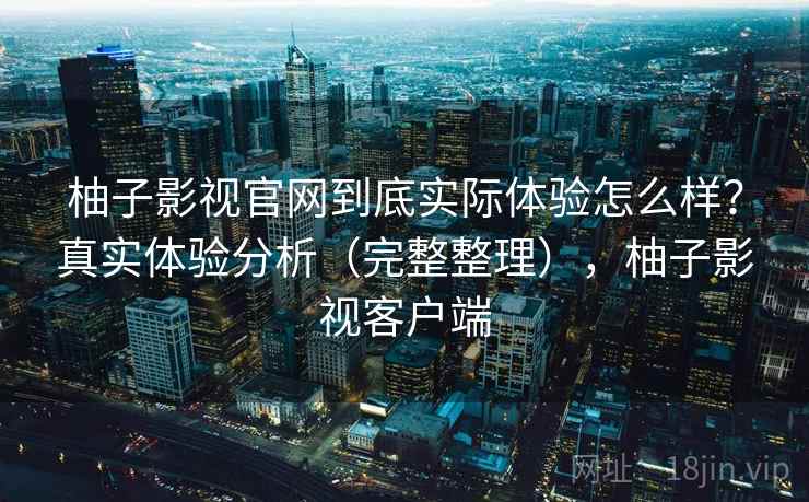 柚子影视官网到底实际体验怎么样?真实体验分析(完整整理),柚子影视客户端 柚子影视官网到底实际体验怎么样?真实体验分析(完整整理),柚子影视客户端
