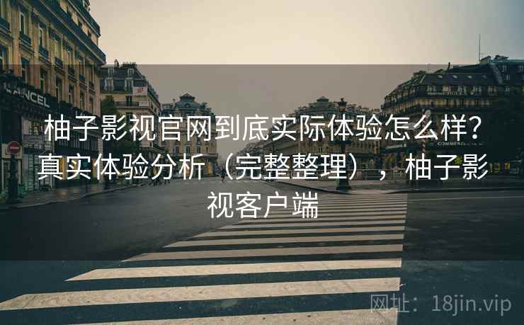 柚子影视官网到底实际体验怎么样?真实体验分析(完整整理),柚子影视客户端 柚子影视官网到底实际体验怎么样?真实体验分析(完整整理),柚子影视客户端