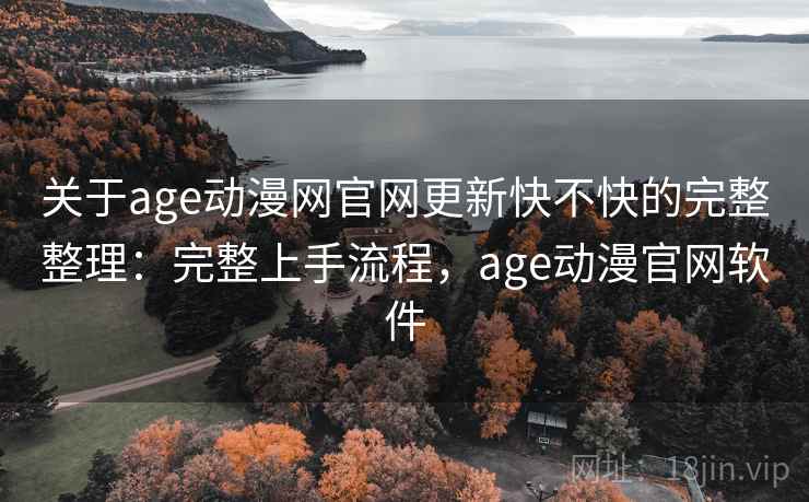 关于age动漫网官网更新快不快的完整整理:完整上手流程,age动漫官网软件 关于age动漫网官网更新快不快的完整整理:完整上手流程,age动漫官网软件