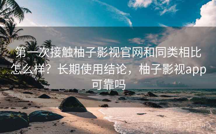 第一次接触柚子影视官网和同类相比怎么样？长期使用结论，柚子影视app可靠吗