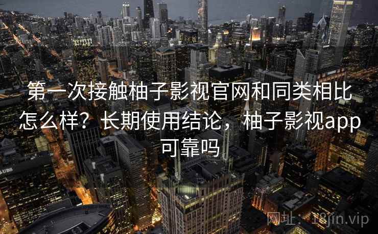 第一次接触柚子影视官网和同类相比怎么样？长期使用结论，柚子影视app可靠吗