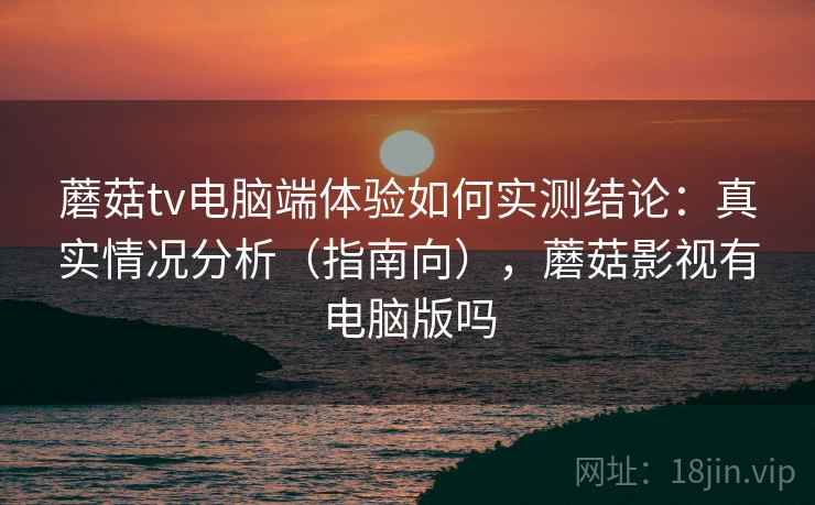 蘑菇tv电脑端体验如何实测结论：真实情况分析（指南向），蘑菇影视有电脑版吗