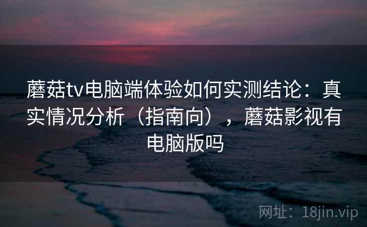 蘑菇tv电脑端体验如何实测结论：真实情况分析（指南向），蘑菇影视有电脑版吗