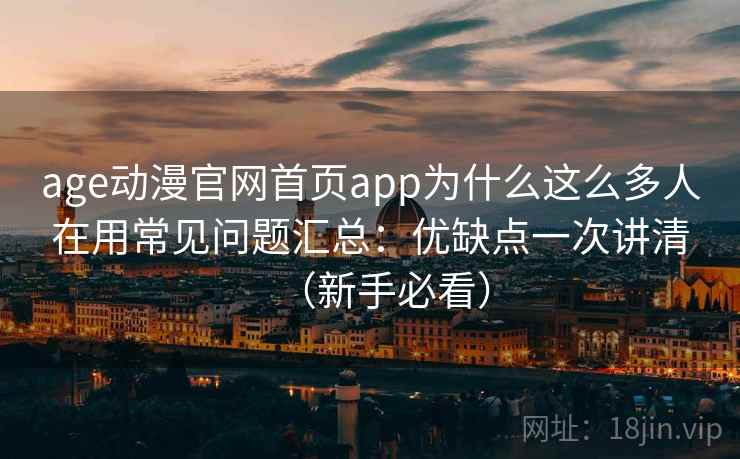 age动漫官网首页app为什么这么多人在用常见问题汇总：优缺点一次讲清（新手必看）