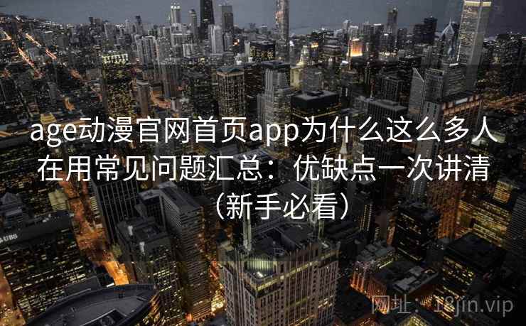 age动漫官网首页app为什么这么多人在用常见问题汇总：优缺点一次讲清（新手必看）
