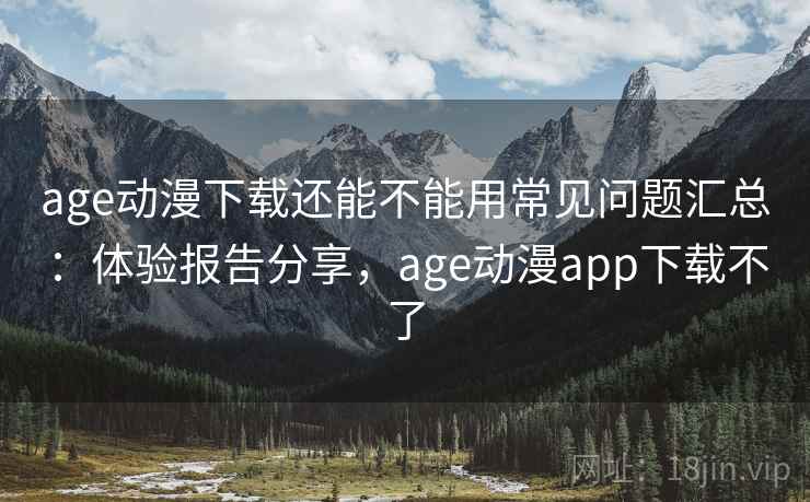age动漫下载还能不能用常见问题汇总:体验报告分享,age动漫app下载不了 age动漫下载还能不能用常见问题汇总:体验报告分享,age动漫app下载不了