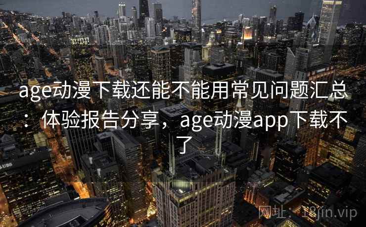 age动漫下载还能不能用常见问题汇总:体验报告分享,age动漫app下载不了 age动漫下载还能不能用常见问题汇总:体验报告分享,age动漫app下载不了