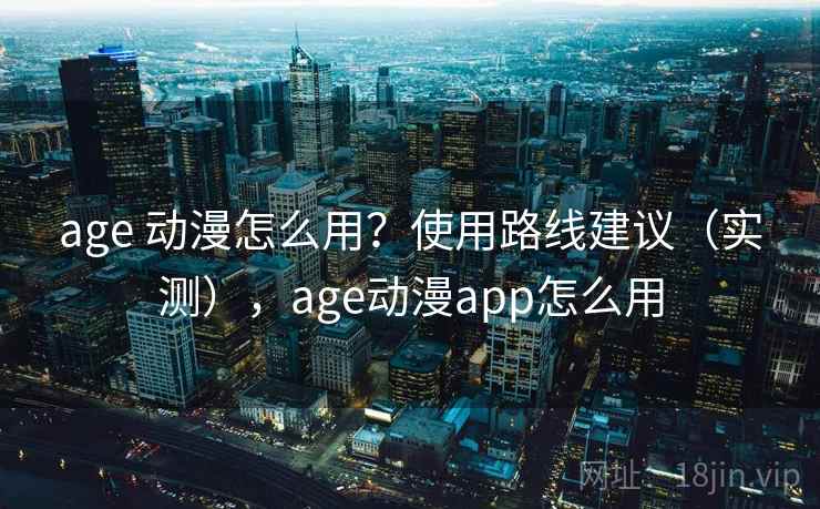 age 动漫怎么用?使用路线建议(实测),age动漫app怎么用 age 动漫怎么用?使用路线建议(实测),age动漫app怎么用