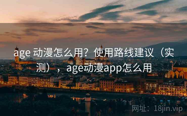 age 动漫怎么用?使用路线建议(实测),age动漫app怎么用 age 动漫怎么用?使用路线建议(实测),age动漫app怎么用