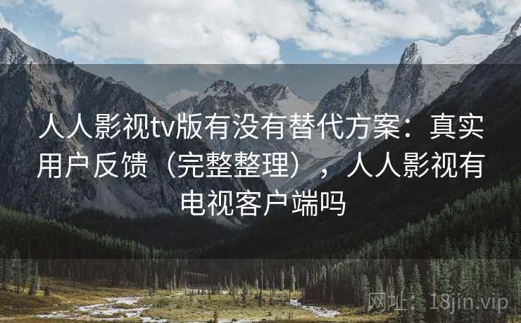 人人影视tv版有没有替代方案:真实用户反馈(完整整理),人人影视有电视客户端吗 人人影视tv版有没有替代方案:真实用户反馈(完整整理),人人影视有电视客户端吗