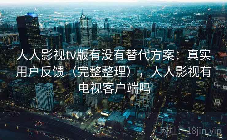 人人影视tv版有没有替代方案:真实用户反馈(完整整理),人人影视有电视客户端吗 人人影视tv版有没有替代方案:真实用户反馈(完整整理),人人影视有电视客户端吗