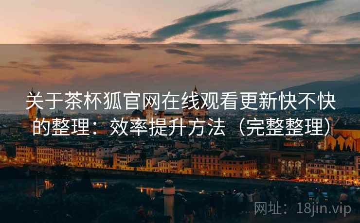 关于茶杯狐官网在线观看更新快不快的整理：效率提升方法（完整整理）