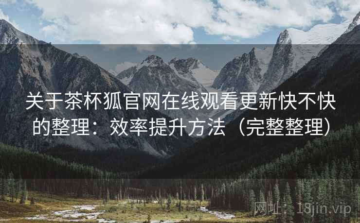 关于茶杯狐官网在线观看更新快不快的整理：效率提升方法（完整整理）