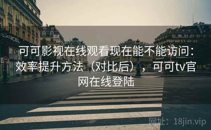 可可影视在线观看现在能不能访问：效率提升方法（对比后），可可tv官网在线登陆