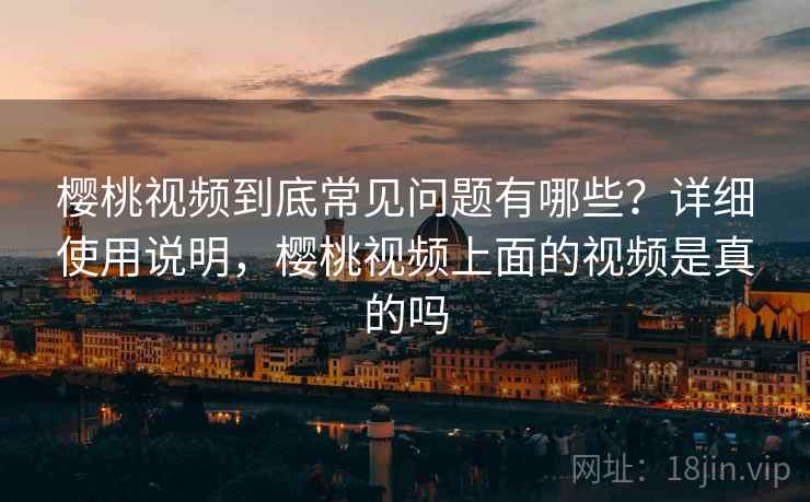 樱桃视频到底常见问题有哪些？详细使用说明，樱桃视频上面的视频是真的吗