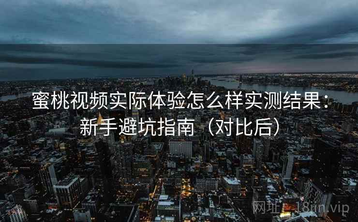 蜜桃视频实际体验怎么样实测结果:新手避坑指南(对比后) 蜜桃视频实际体验怎么样实测结果:新手避坑指南(对比后)