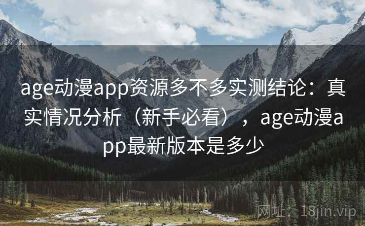 age动漫app资源多不多实测结论：真实情况分析（新手必看），age动漫app最新版本是多少