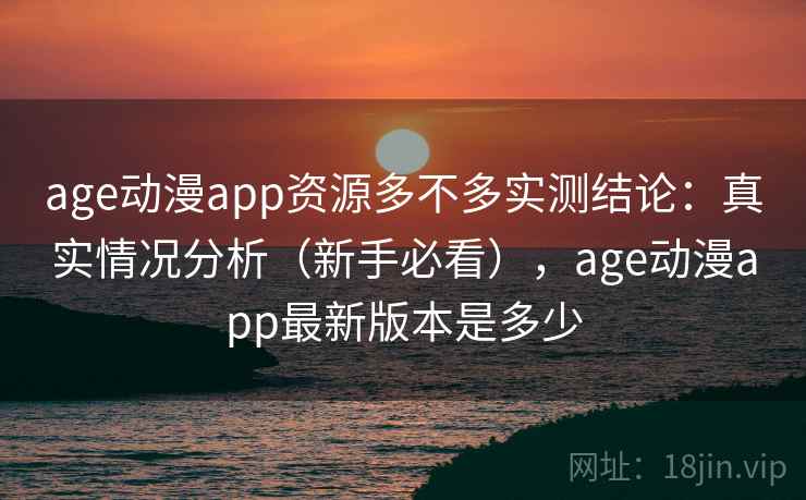 age动漫app资源多不多实测结论：真实情况分析（新手必看），age动漫app最新版本是多少
