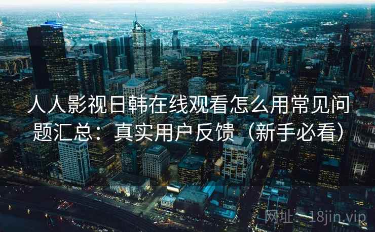 人人影视日韩在线观看怎么用常见问题汇总：真实用户反馈（新手必看）