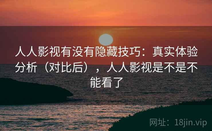人人影视有没有隐藏技巧:真实体验分析(对比后),人人影视是不是不能看了 人人影视有没有隐藏技巧:真实体验分析(对比后),人人影视是不是不能看了