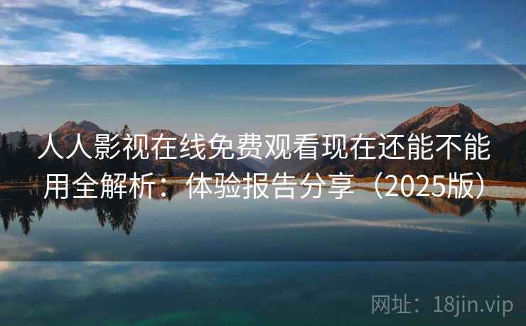 人人影视在线免费观看现在还能不能用全解析：体验报告分享（2025版）